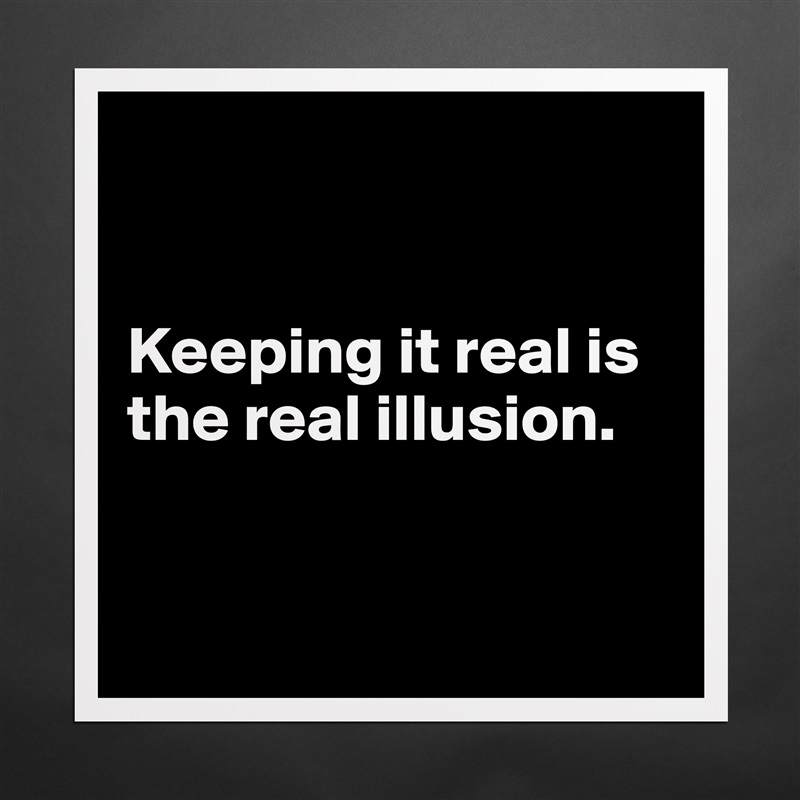 


Keeping it real is the real illusion. 


 Matte White Poster Print Statement Custom 