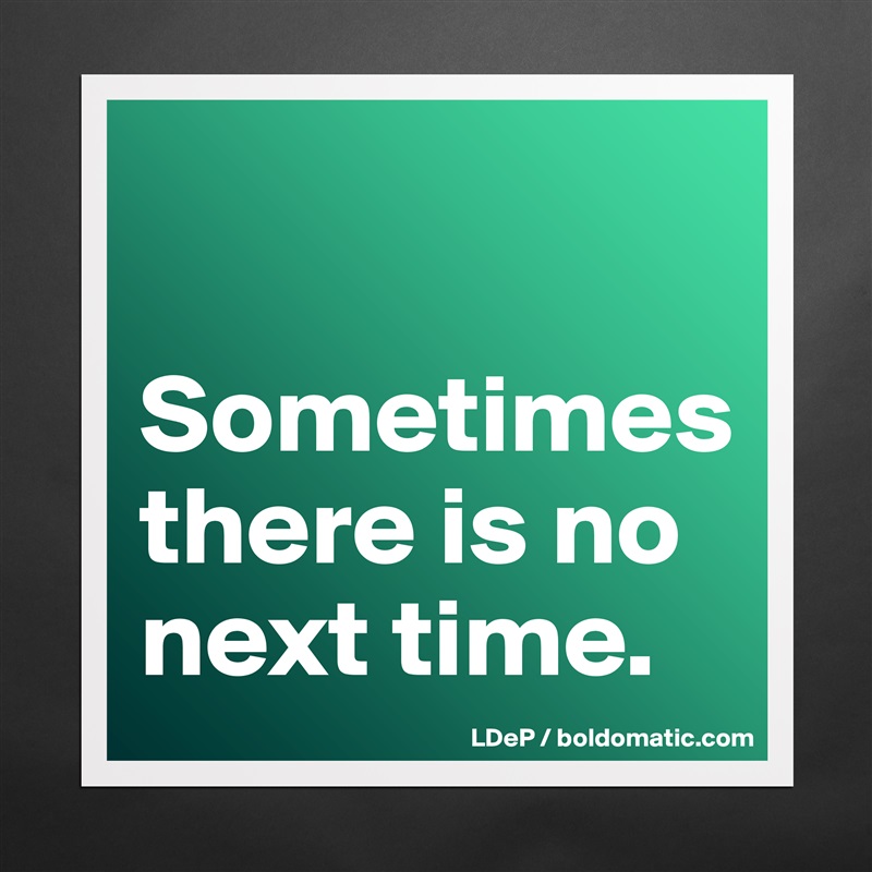 

Sometimes there is no next time.  Matte White Poster Print Statement Custom 