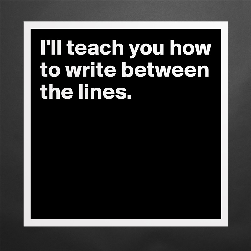 I'll teach you how to write between the lines.



 Matte White Poster Print Statement Custom 