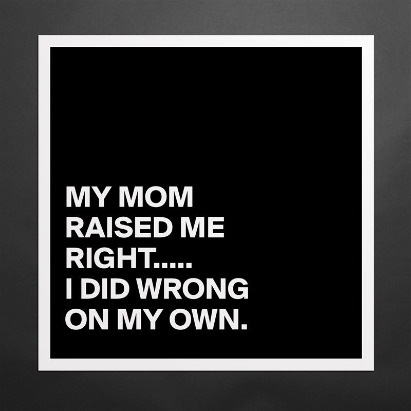 



MY MOM
RAISED ME RIGHT.....
I DID WRONG
ON MY OWN. Matte White Poster Print Statement Custom 