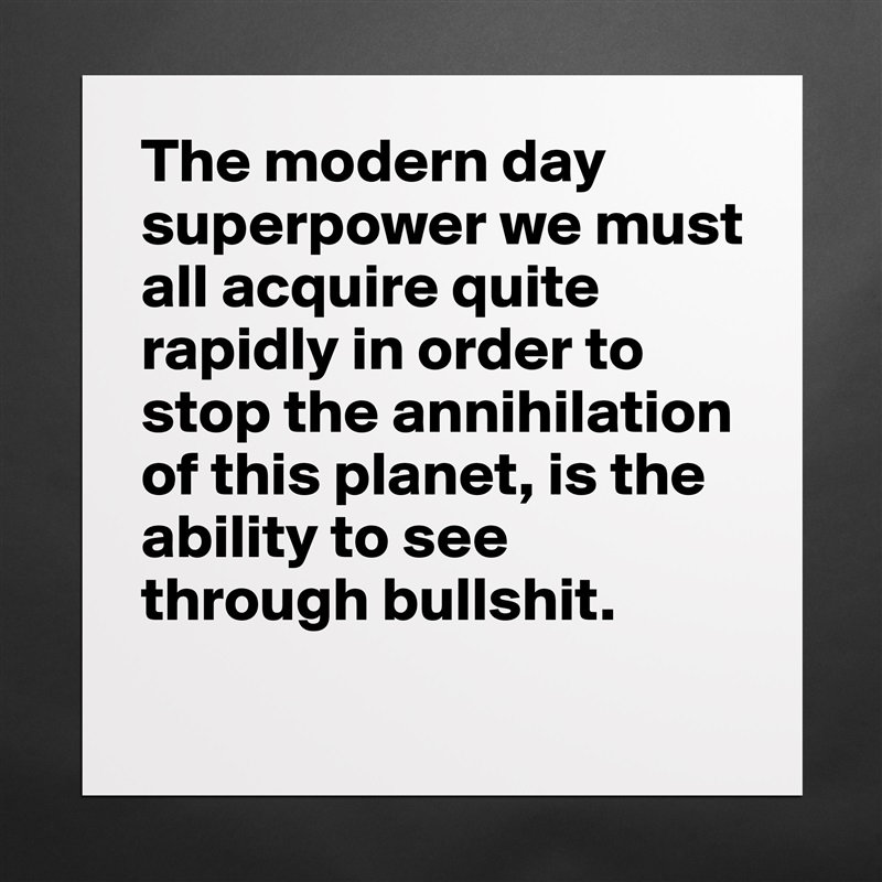 The modern day superpower we must all acquire quite rapidly in order to stop the annihilation of this planet, is the ability to see through bullshit. 
 Matte White Poster Print Statement Custom 