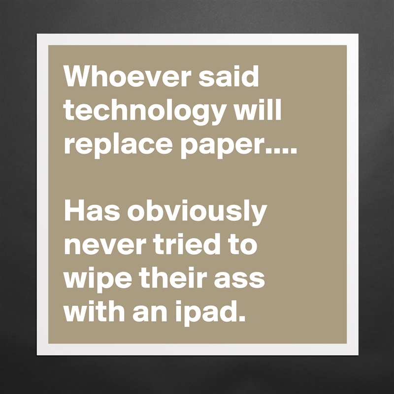 Whoever said technology will replace paper.... 

Has obviously never tried to wipe their ass with an ipad.  Matte White Poster Print Statement Custom 