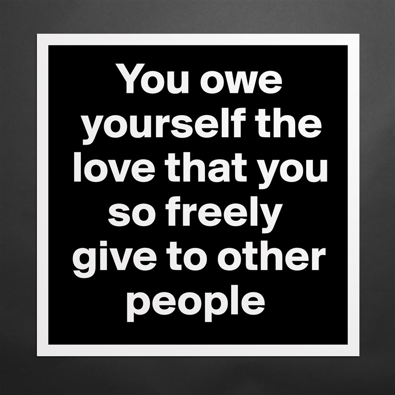       You owe 
  yourself the 
 love that you 
     so freely 
 give to other 
       people Matte White Poster Print Statement Custom 