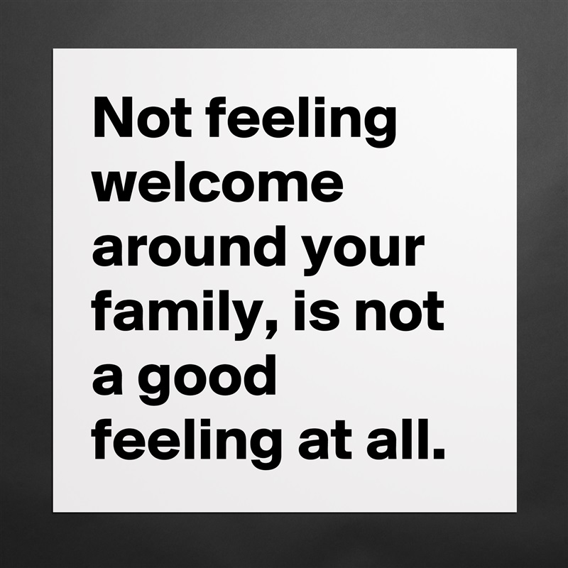Not feeling welcome around your family, is not a good feeling at all.  Matte White Poster Print Statement Custom 
