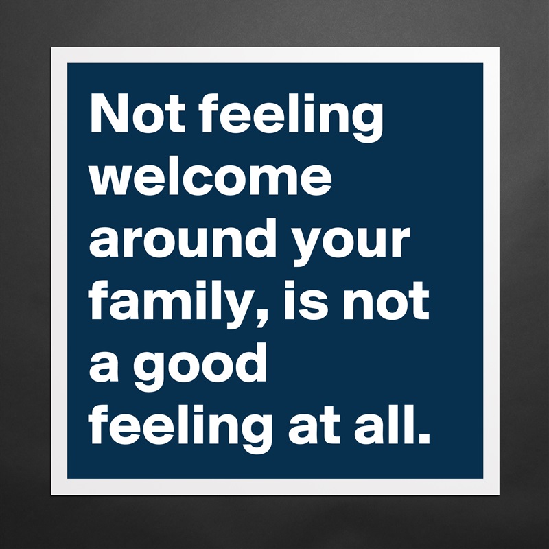 Not feeling welcome around your family, is not a good feeling at all.  Matte White Poster Print Statement Custom 