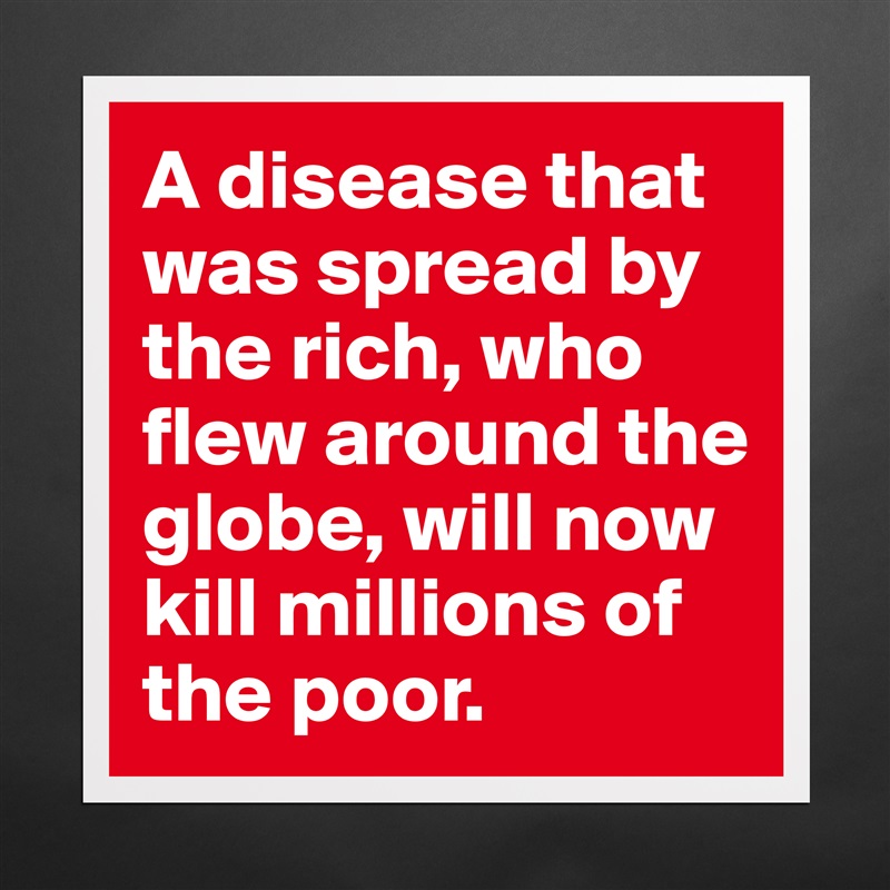 A disease that was spread by the rich, who flew around the globe, will now kill millions of the poor.  Matte White Poster Print Statement Custom 