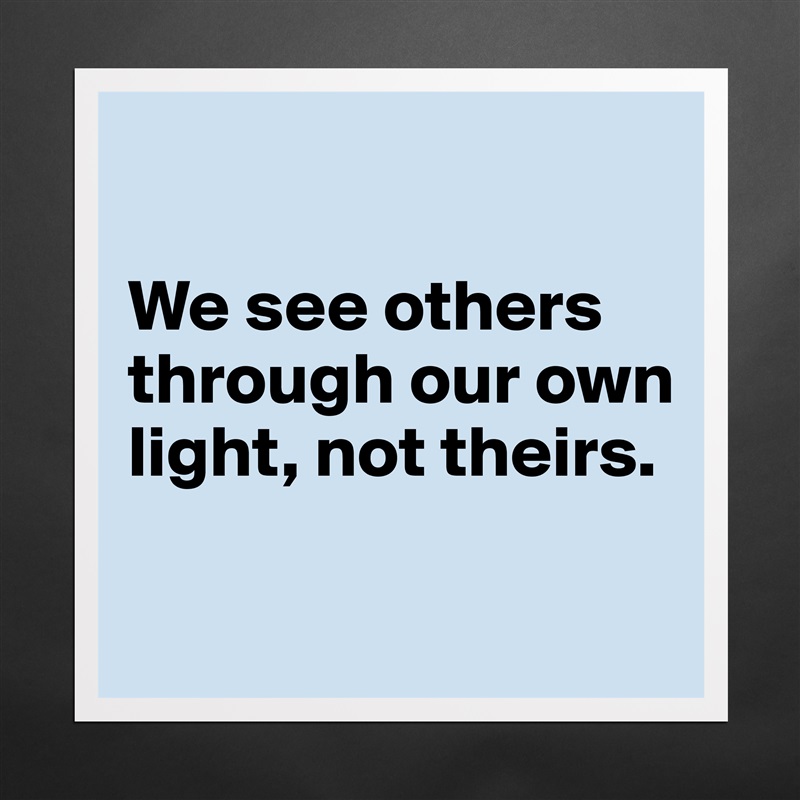 

We see others through our own light, not theirs.

 Matte White Poster Print Statement Custom 