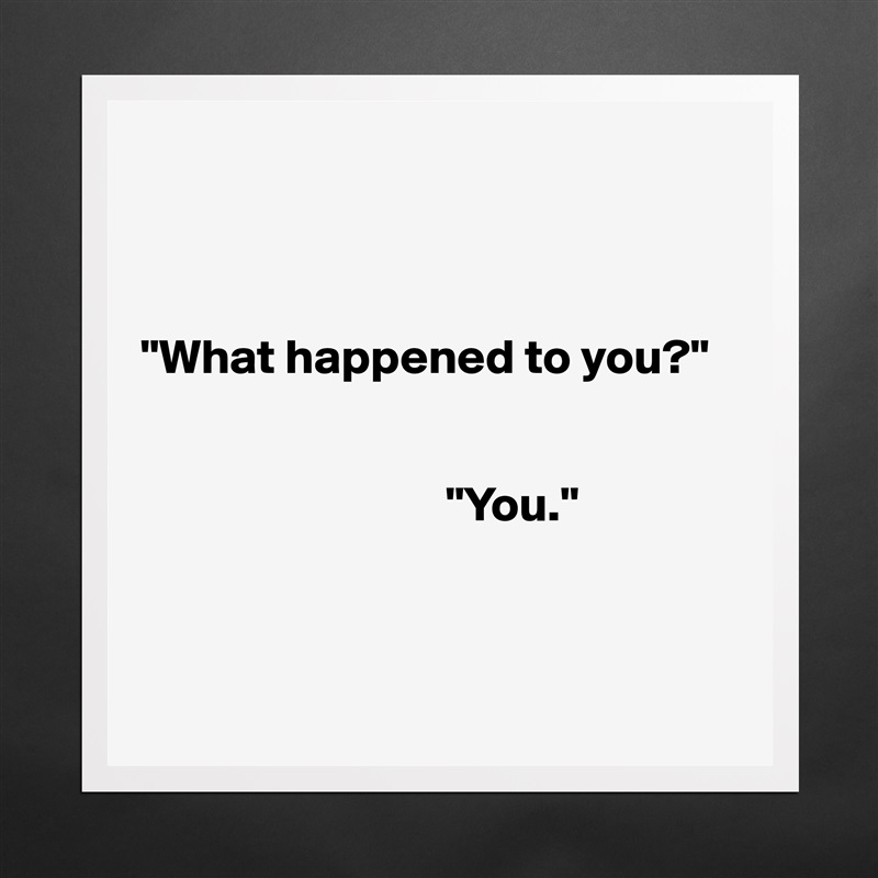 



"What happened to you?"

     
                               "You."



 Matte White Poster Print Statement Custom 