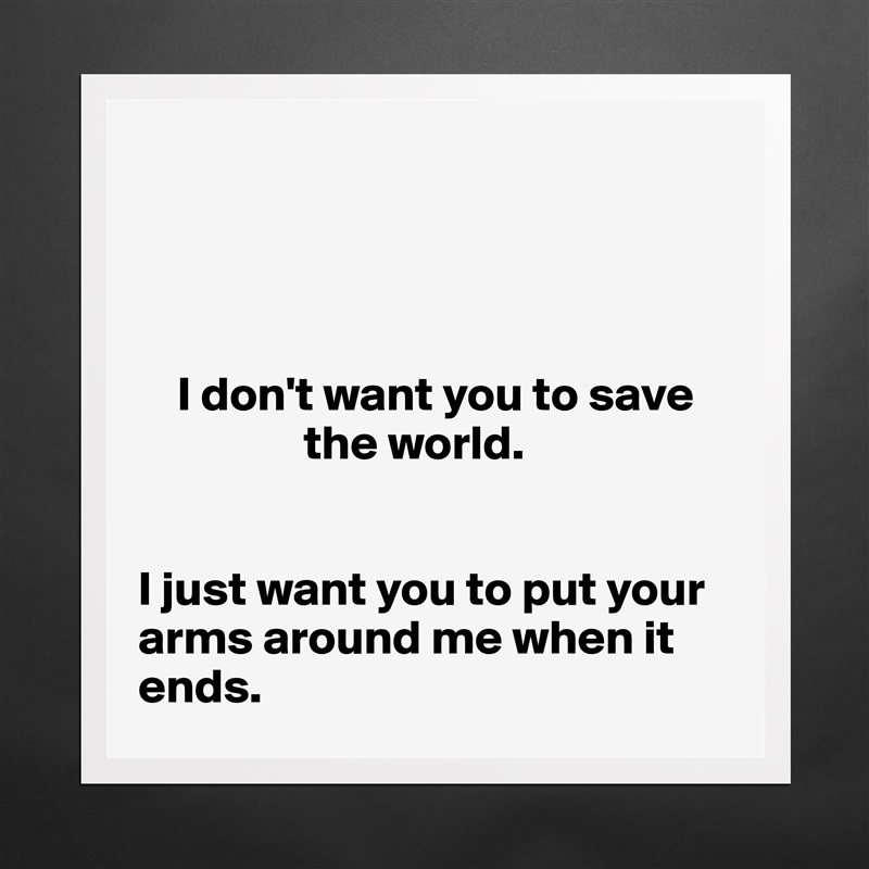 




    I don't want you to save 
                 the world. 


I just want you to put your arms around me when it ends.  Matte White Poster Print Statement Custom 