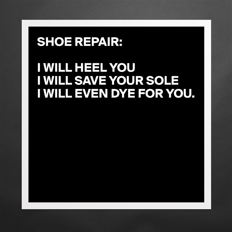 SHOE REPAIR:

I WILL HEEL YOU
I WILL SAVE YOUR SOLE
I WILL EVEN DYE FOR YOU.





 Matte White Poster Print Statement Custom 