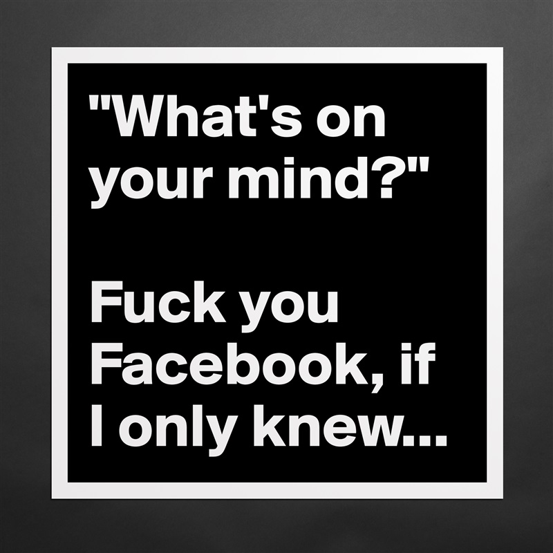 "What's on your mind?"

Fuck you Facebook, if 
I only knew... Matte White Poster Print Statement Custom 