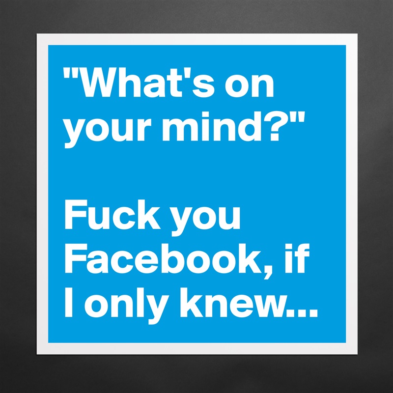 "What's on your mind?"

Fuck you Facebook, if 
I only knew... Matte White Poster Print Statement Custom 
