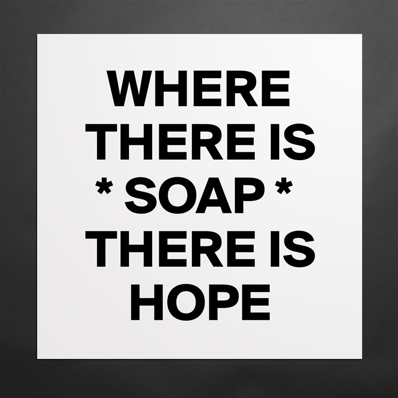     WHERE 
  THERE IS
   * SOAP *  
  THERE IS 
      HOPE  Matte White Poster Print Statement Custom 