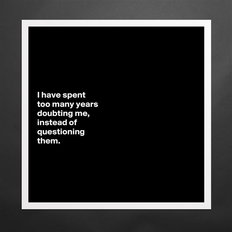 





I have spent 
too many years 
doubting me, 
instead of 
questioning           
them.      




 Matte White Poster Print Statement Custom 