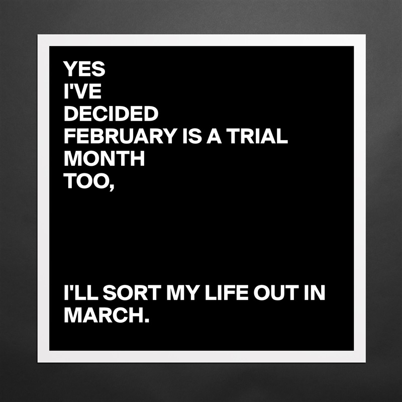 YES 
I'VE 
DECIDED
FEBRUARY IS A TRIAL MONTH 
TOO,




I'LL SORT MY LIFE OUT IN MARCH. Matte White Poster Print Statement Custom 