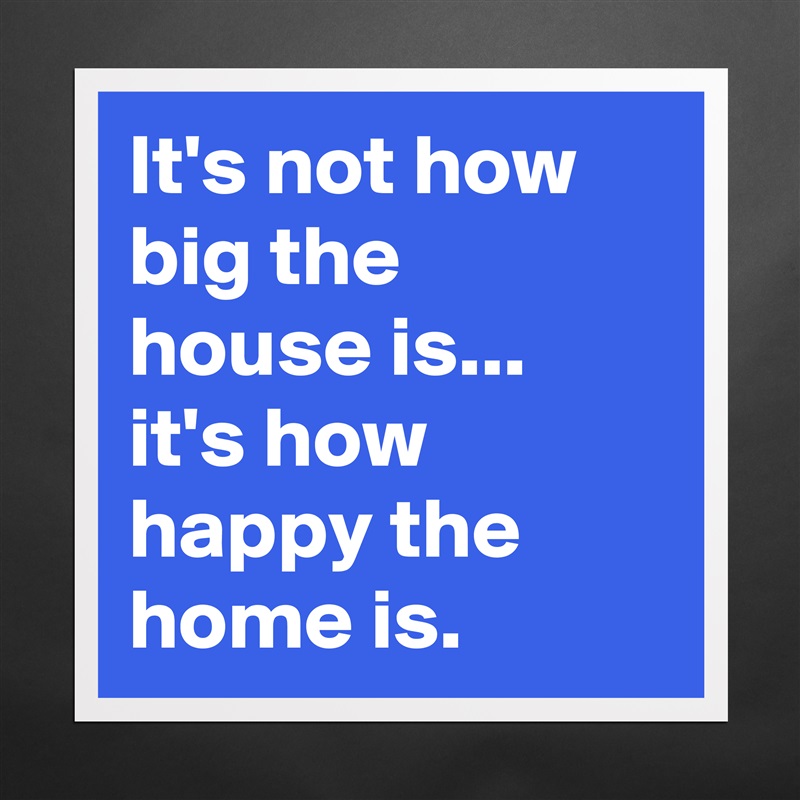 It's not how big the house is... it's how happy the home is. Matte White Poster Print Statement Custom 