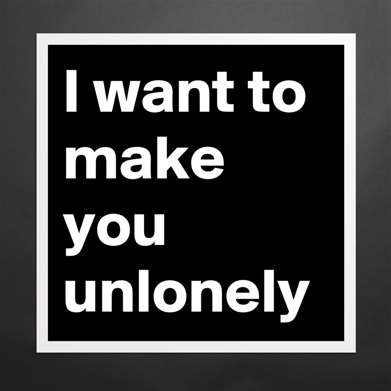 I want to make you unlonely Matte White Poster Print Statement Custom 
