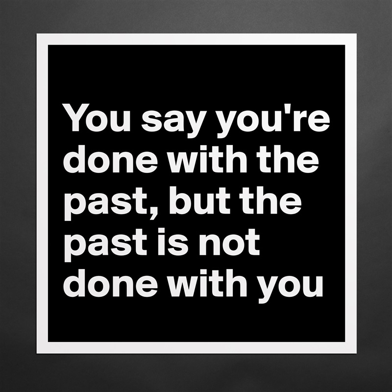 
You say you're done with the past, but the past is not done with you Matte White Poster Print Statement Custom 