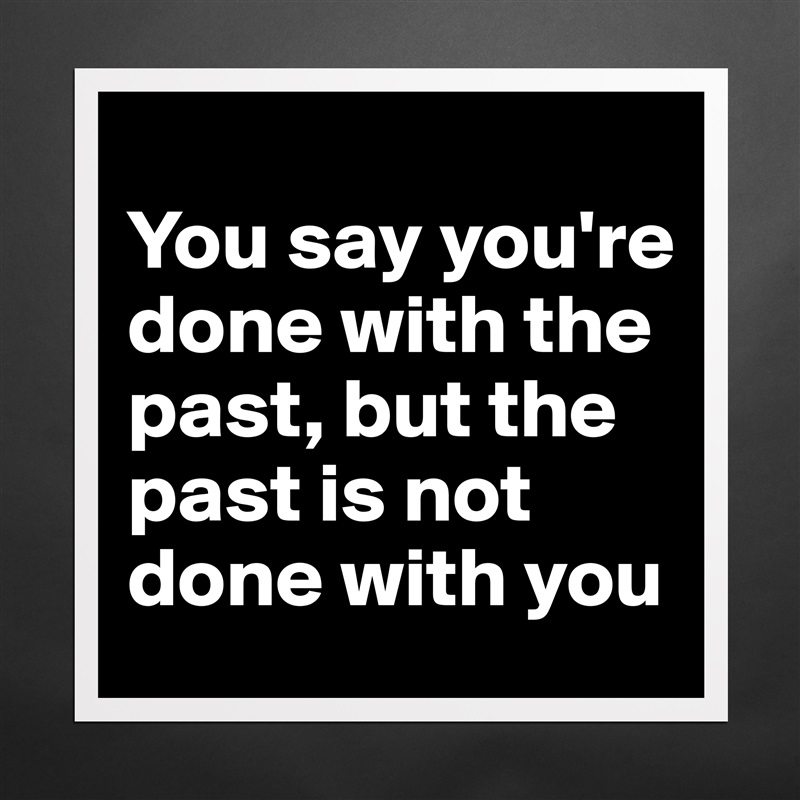 
You say you're done with the past, but the past is not done with you Matte White Poster Print Statement Custom 
