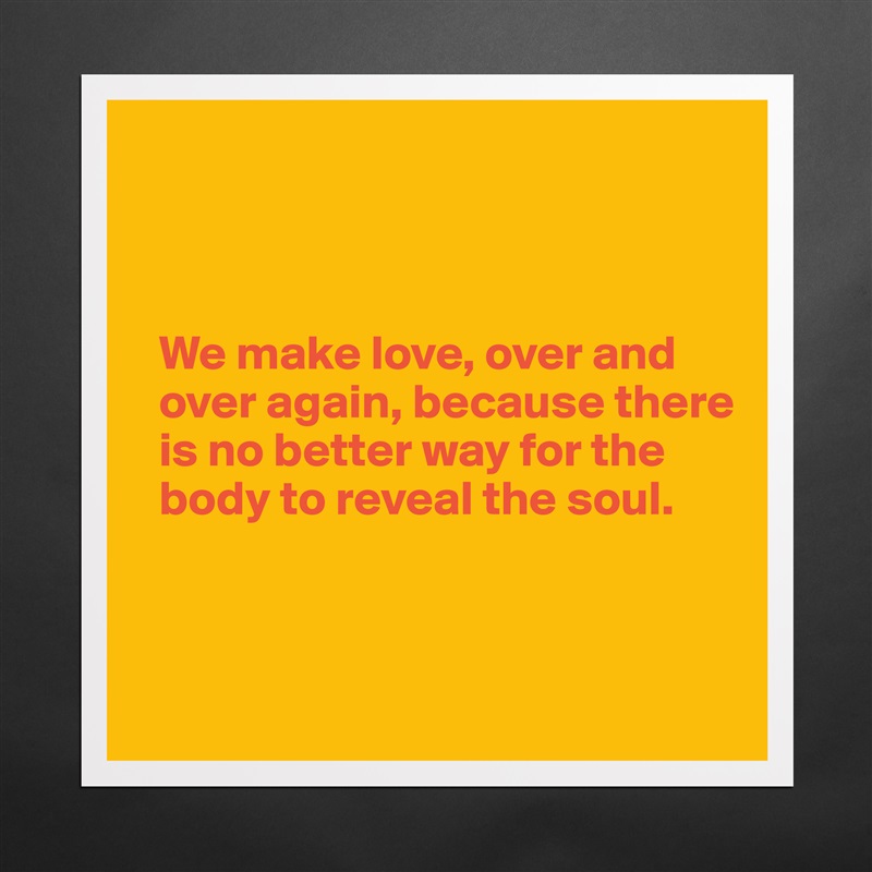 



  We make love, over and 
  over again, because there   
  is no better way for the 
  body to reveal the soul.



 Matte White Poster Print Statement Custom 