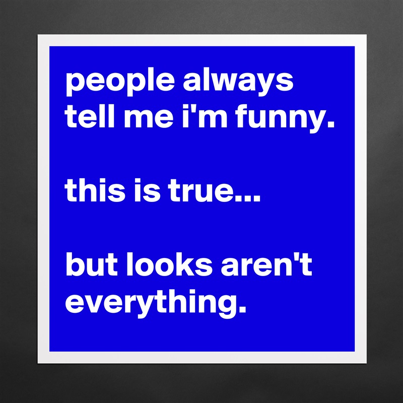people always tell me i'm funny.

this is true...

but looks aren't everything. Matte White Poster Print Statement Custom 