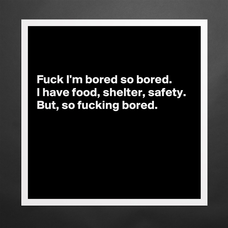 


Fuck I'm bored so bored. 
I have food, shelter, safety. 
But, so fucking bored. 





 Matte White Poster Print Statement Custom 
