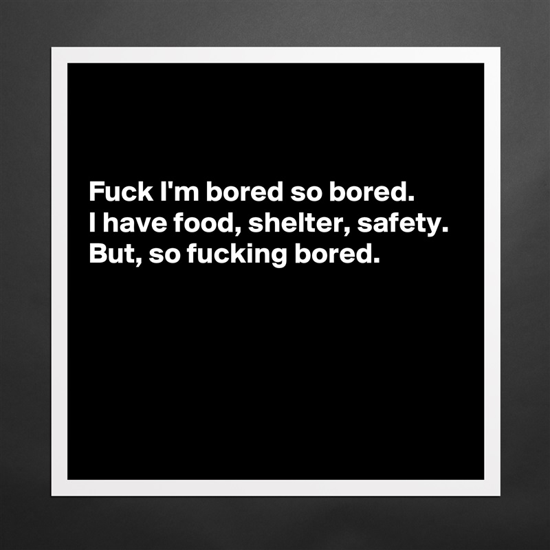 


Fuck I'm bored so bored. 
I have food, shelter, safety. 
But, so fucking bored. 





 Matte White Poster Print Statement Custom 