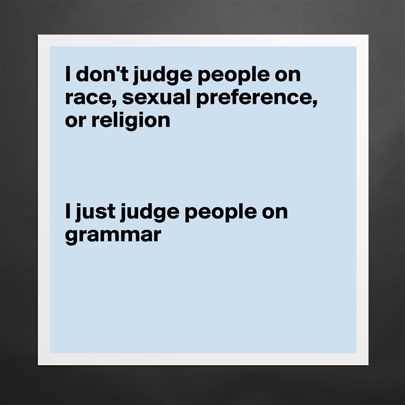 I don't judge people on race, sexual preference,
or religion



I just judge people on grammar



 Matte White Poster Print Statement Custom 
