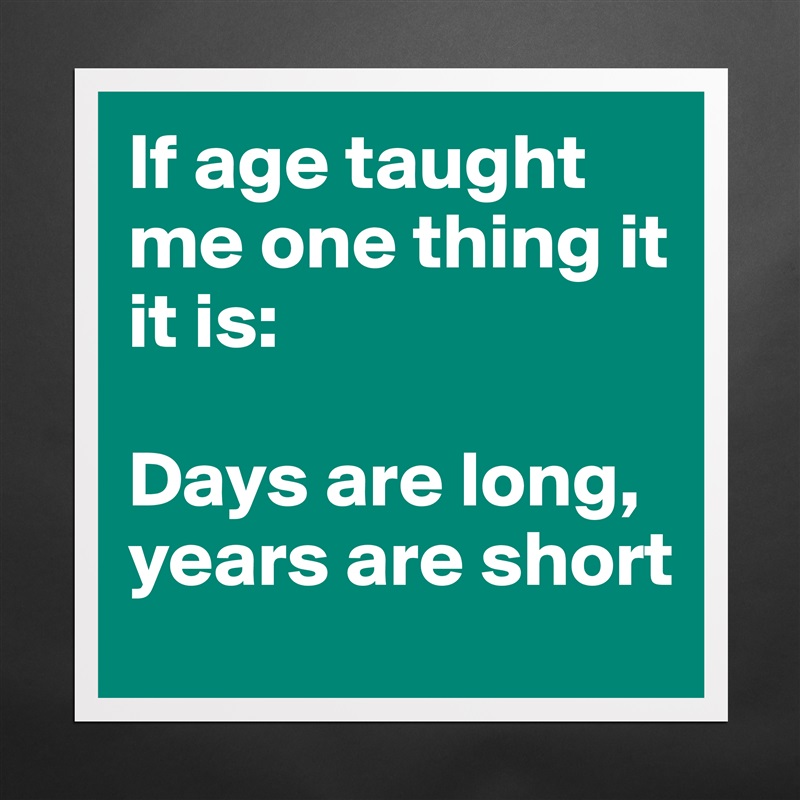 If age taught me one thing it it is: 

Days are long, 
years are short Matte White Poster Print Statement Custom 