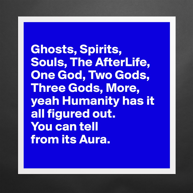 
Ghosts, Spirits, 
Souls, The AfterLife, One God, Two Gods, Three Gods, More, yeah Humanity has it all figured out. 
You can tell 
from its Aura.
 Matte White Poster Print Statement Custom 