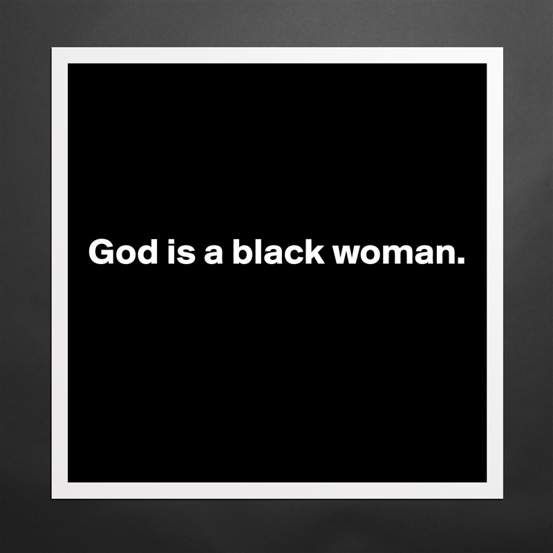



God is a black woman.




 Matte White Poster Print Statement Custom 