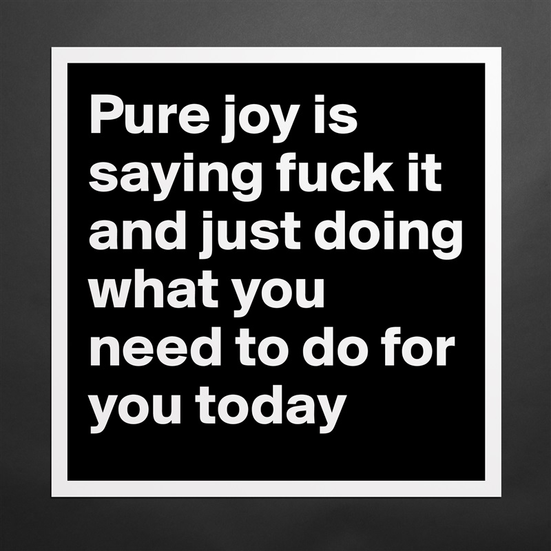 Pure joy is saying fuck it and just doing what you need to do for you today  Matte White Poster Print Statement Custom 