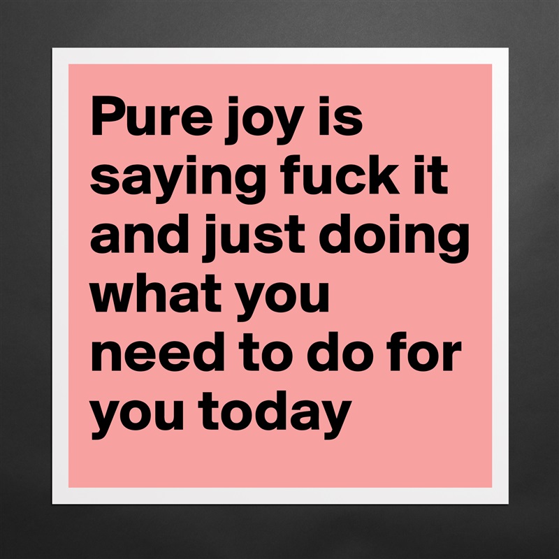 Pure joy is saying fuck it and just doing what you need to do for you today  Matte White Poster Print Statement Custom 