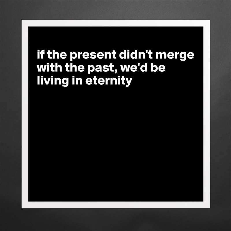 
if the present didn't merge with the past, we'd be living in eternity







 Matte White Poster Print Statement Custom 