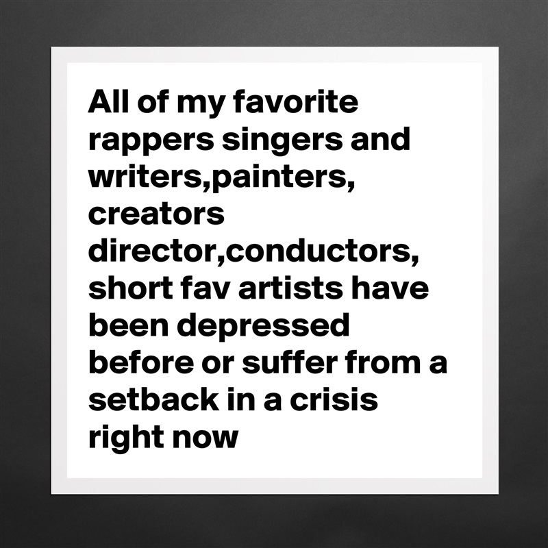 All of my favorite rappers singers and writers,painters, creators director,conductors, short fav artists have been depressed before or suffer from a setback in a crisis right now Matte White Poster Print Statement Custom 