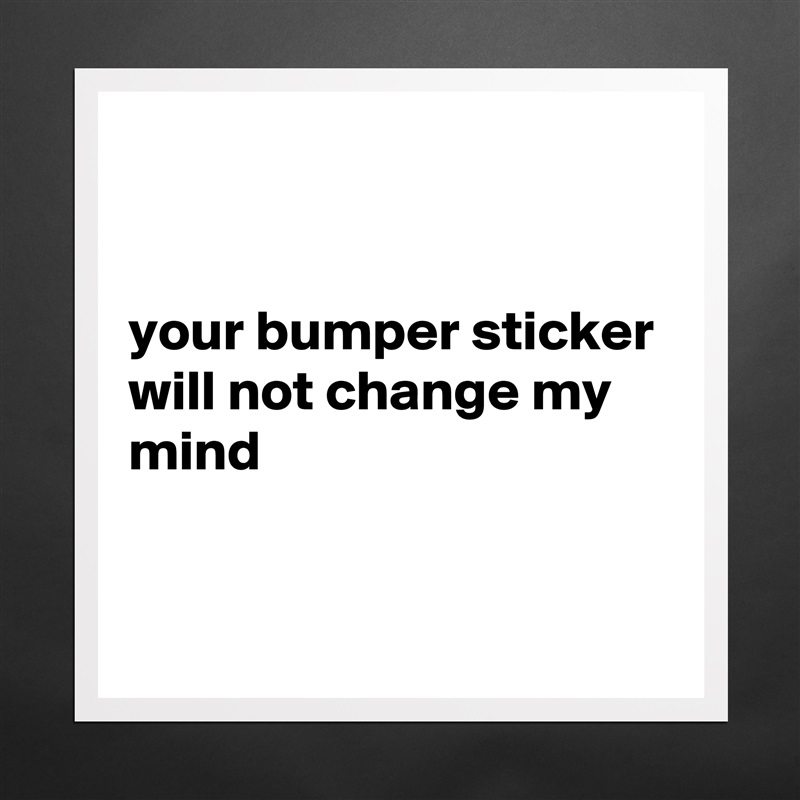 


your bumper sticker will not change my mind


 Matte White Poster Print Statement Custom 