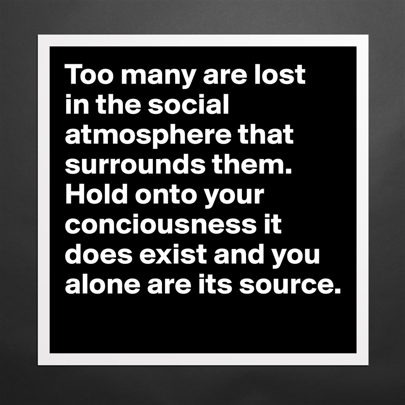 Too many are lost 
in the social atmosphere that surrounds them. Hold onto your conciousness it does exist and you alone are its source. 
 Matte White Poster Print Statement Custom 