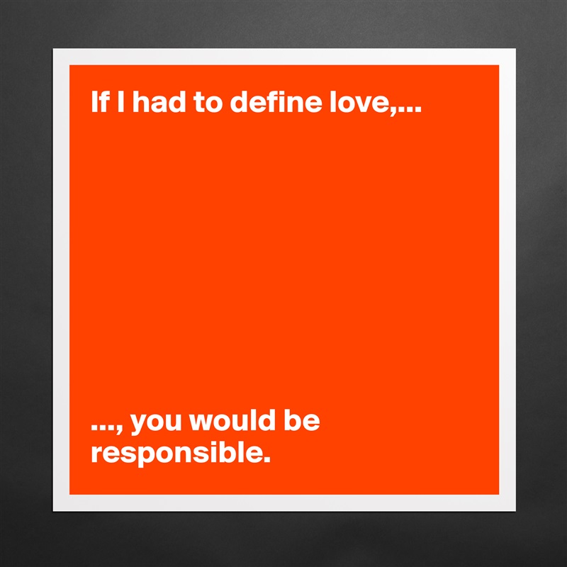 If I had to define love,...









..., you would be responsible.  Matte White Poster Print Statement Custom 