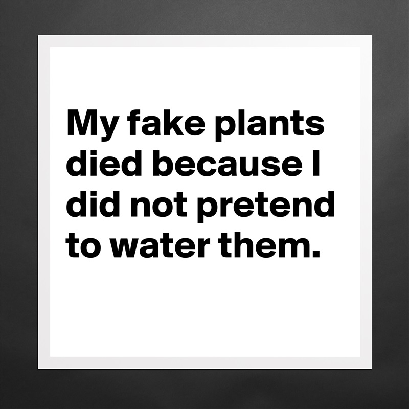 
My fake plants died because I did not pretend to water them.
 Matte White Poster Print Statement Custom 