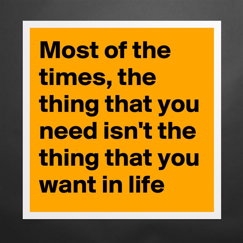 Most of the times, the thing that you need isn't the thing that you want in life Matte White Poster Print Statement Custom 
