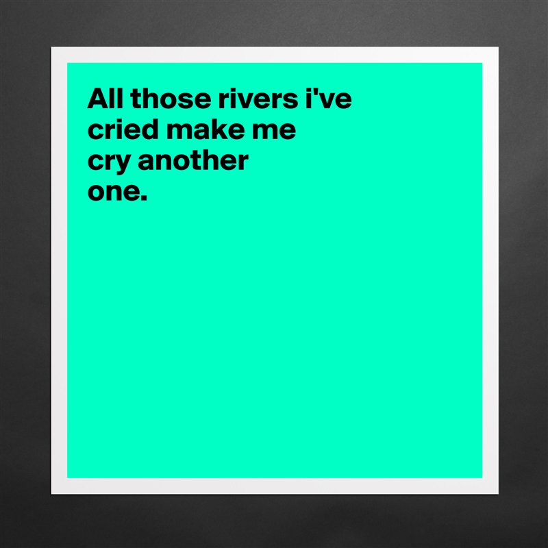 All those rivers i've 
cried make me 
cry another 
one.







 Matte White Poster Print Statement Custom 