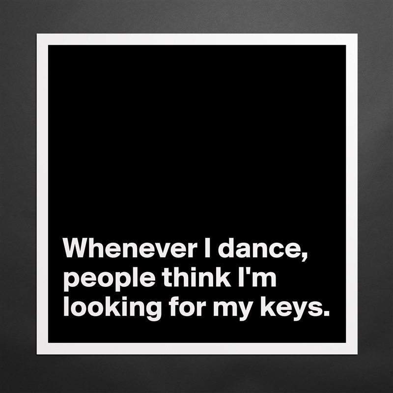 





Whenever I dance, people think I'm 
looking for my keys.  Matte White Poster Print Statement Custom 