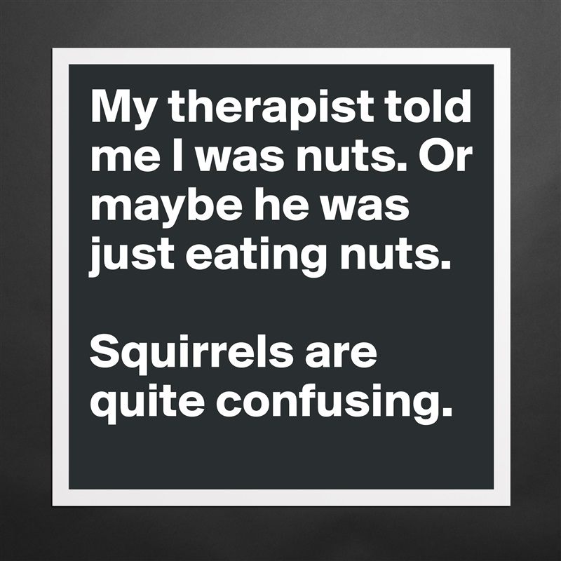 My therapist told me I was nuts. Or maybe he was just eating nuts.

Squirrels are quite confusing. Matte White Poster Print Statement Custom 