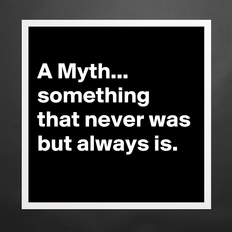 
A Myth...
something that never was but always is.
 Matte White Poster Print Statement Custom 