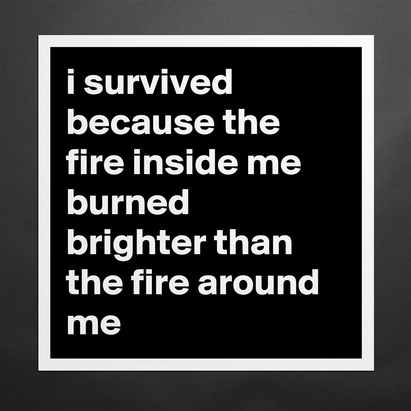 i survived because the fire inside me burned brighter than the fire around me Matte White Poster Print Statement Custom 