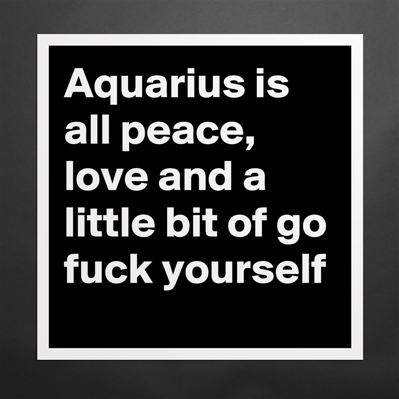 Aquarius is all peace, love and a little bit of go fuck yourself Matte White Poster Print Statement Custom 