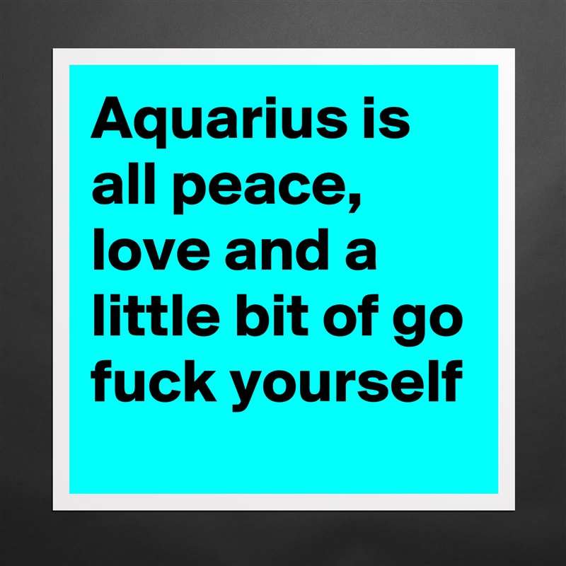 Aquarius is all peace, love and a little bit of go fuck yourself Matte White Poster Print Statement Custom 