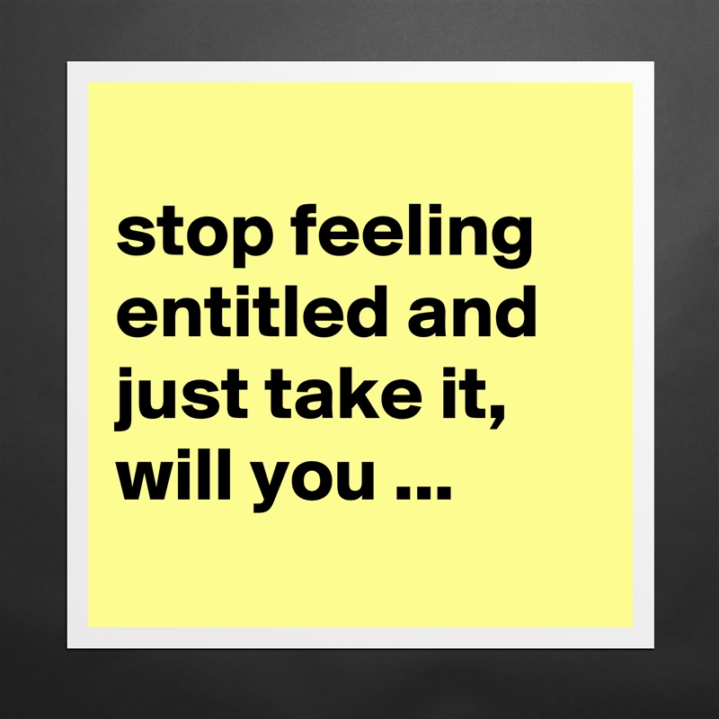 
stop feeling entitled and just take it, will you ...
 Matte White Poster Print Statement Custom 