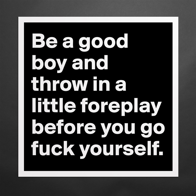 Be a good boy and throw in a little foreplay before you go fuck yourself.  Matte White Poster Print Statement Custom 