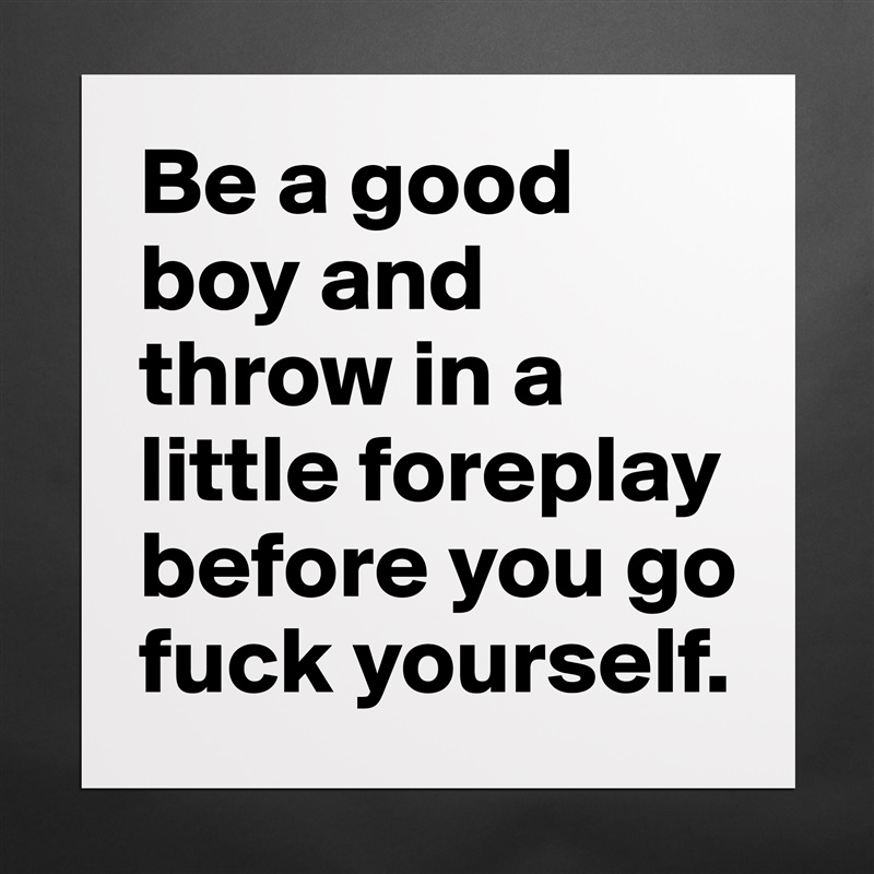 Be a good boy and throw in a little foreplay before you go fuck yourself.  Matte White Poster Print Statement Custom 